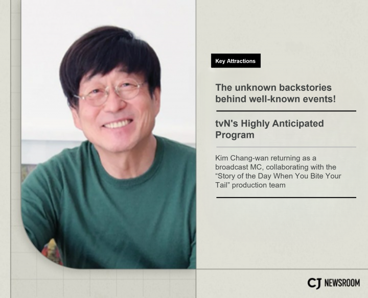 Key Attractions:

The unknown backstories behind well-known events!

tvN's Highly Anticipated Program 

Kim Chang-wan returning as a broadcast MC,
collaborating with the “Story of the Day When You Bite Your Tail” production team
